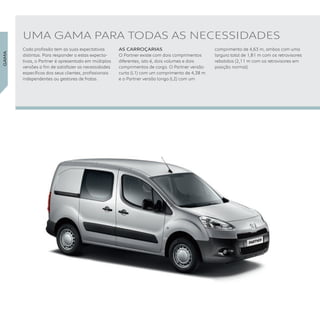 GAMA
UMA GAMA PARA TODAS AS NECESSIDADES
Cada profissão tem as suas expectativas
distintas. Para responder a estas expecta-
tivas, o Partner é apresentado em múltiplas
versões a fim de satisfazer as necessidades
específicas dos seus clientes, profissionais
independentes ou gestores de frotas.
AS CARROÇARIAS
O Partner existe com dois comprimentos
diferentes, isto é, dois volumes e dois
comprimentos de carga. O Partner versão
curta (L1) com um comprimento de 4,38 m
e o Partner versão longa (L2) com um
comprimento de 4,63 m, ambos com uma
largura total de 1,81 m com os retrovisores
rebatidos (2,11 m com os retrovisores em
posição normal).
 