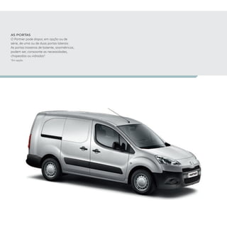 AS PORTAS 
O Partner pode dispor, em opção ou de
série, de uma ou de duas portas laterais.
As portas traseiras de batente, assimétricas,
podem ser, consoante as necessidades,
chapeadas ou vidradas*.
*Em opção.
 
