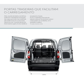 1,25m
1,23 m
1,554 m
1,80 m
Atrás, as portas de batente, assimétricas,
evidenciam a facilidade de manipulação
das cargas que é ainda mais simplificada
pela existência de uma ou duas portas
laterais de correr*. A posição elevada dos
faróis traseiros sugere uma boa resistência
aos pequenos choques.
Por fim, as dobradiças das portas de
batente ocultas por trás dos faróis mostram
a preocupação com os detalhes, com a
qualidade e a estética.
*Em opção consoante a versão.
PORTAS TRASEIRAS QUE FACILITAM
O CARREGAMENTO
1,62 m
 