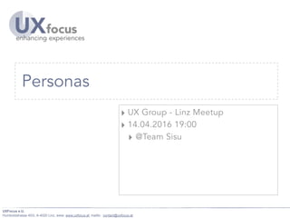 UXFocus e.U.
Humboldstrasse 40/2, A-4020 Linz, www: www.uxfocus.at, mailto: contact@uxfocus.at
Personas
‣ UX Group - Linz Meetup
‣ 14.04.2016 19:00
‣ @Team Sisu
 