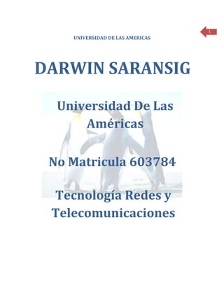 1
    UNIVERSIDAD DE LAS AMERICAS




DARWIN SARANSIG

  Universidad De Las
      Américas

 No Matricula 603784

 Tecnología Redes y
 Telecomunicaciones
 
