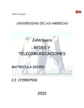 1
Título Principal




     UNIVERSIDAD DE LAS AMERICAS




                   John huera
                   REDES Y
       TELECOMUNICACIONES


MATRICULA 603952



C.I. 1715997530



                     2012
 