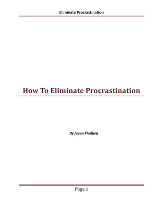 Eliminate Procrastination




How To Eliminate Procrastination




              By Jason Fladlien




                 Page 1
 