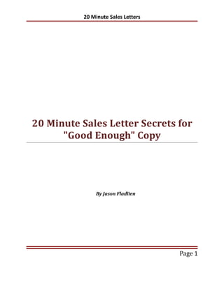 20 Minute Sales Letters




20 Minute Sales Letter Secrets for
      "Good Enough" Copy




              By Jason Fladlien




                                    Page 1
 