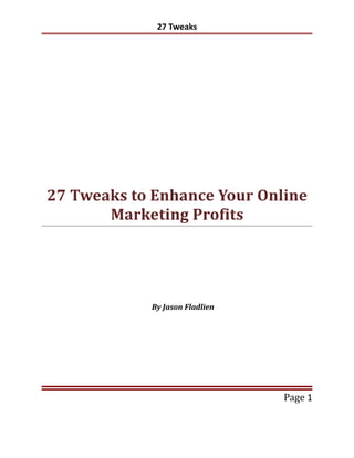27 Tweaks




27 Tweaks to Enhance Your Online
       Marketing Profits




            By Jason Fladlien




                                Page 1
 