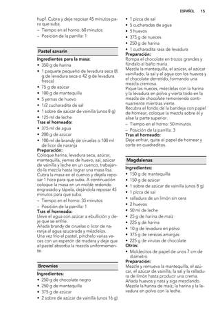 hupf. Cubra y deje reposar 45 minutos pa-
ra que suba.
– Tiempo en el horno: 60 minutos
– Posición de la parrilla: 1
Pastel savarin
Ingredientes para la masa:
• 350 g de harina
• 1 paquete pequeño de levadura seca (8
g de levadura seca o 42 g de levadura
fresca)
• 75 g de azúcar
• 100 g de mantequilla
• 5 yemas de huevo
• 1/2 cucharadita de sal
• 1 sobre de azúcar de vainilla (unos 8 g)
• 125 ml de leche
Tras el horneado:
• 375 ml de agua
• 200 g de azúcar
• 100 ml de brandy de ciruelas o 100 ml
de licor de naranja
Preparación:
Coloque harina, levadura seca, azúcar,
mantequilla, yemas de huevo, sal, azúcar
de vainilla y leche en un cuenco, trabajan-
do la mezcla hasta lograr una masa lisa.
Cubra la masa en el cuenco y déjela repo-
sar 1 hora para que suba. A continuación
coloque la masa en un molde redondo
engrasado y tápela, dejándola reposar 45
minutos para que suba.
– Tiempo en el horno: 35 minutos
– Posición de la parrilla: 1
Tras el horneado:
Lleve el agua con azúcar a ebullición y de-
je que se enfríe.
Añada brandy de ciruelas o licor de na-
ranja al agua azucarada y mézclelos.
Una vez frío el pastel, pínchelo varias ve-
ces con un espetón de madera y deje que
el pastel absorba la mezcla uniformemen-
te.
Brownies
Ingredientes:
• 250 g de chocolate negro
• 250 g de mantequilla
• 375 g de azúcar
• 2 sobre de azúcar de vainilla (unos 16 g)
• 1 pizca de sal
• 5 cucharadas de agua
• 5 huevos
• 375 g de nueces
• 250 g de harina
• 1 cucharadita rasa de levadura
Preparación:
Rompa el chocolate en trozos grandes y
fúndalo al baño maría.
Mezcle la mantequilla, el azúcar, el azúcar
vainillado, la sal y el agua con los huevos y
el chocolate derretido, formando una
mezcla cremosa.
Pique las nueces, mézclelas con la harina
y la levadura en polvo y vierta todo en la
mezcla de chocolate removiendo conti-
nuamente mientras vierte.
Recubra el fondo de la bandeja con papel
de hornear, coloque la mezcla sobre él y
alise la parte superior.
– Tiempo en el horno: 50 minutos
– Posición de la parrilla: 3
Tras el horneado:
Deje enfriar, quite el papel de hornear y
corte en cuadraditos.
Magdalenas
Ingredientes:
• 150 g de mantequilla
• 150 g de azúcar
• 1 sobre de azúcar de vainilla (unos 8 g)
• 1 pizca de sal
• ralladura de un limón sin cera
• 2 huevos
• 50 ml de leche
• 25 g de harina de maíz
• 225 g de harina
• 10 g de levadura en polvo
• 375 g de cerezas amargas
• 225 g de virutas de chocolate
Otros:
• Moldecitos de papel de unos 7 cm de
diámetro
Preparación:
Mezcle y remueva la mantequilla, el azú-
car, el azúcar de vainilla, la sal y la ralladu-
ra de limón hasta producir una crema.
Añada huevos y nata y siga mezclando.
Mezcle la harina de maíz, la harina y la le-
vadura en polvo con la leche.
ESPAÑOL 15
 
