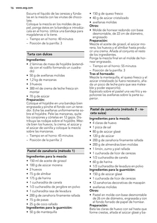 Escurra el líquido de las cerezas y fúnda-
las en la mezcla con las virutas de choco-
late.
Coloque la mezcla en los moldes de pa-
pel, ponga éstos en la bandeja e introdúz-
cala en el horno. Utilice una bandeja para
magdalenas si la tiene.
– Tiempo en el horno: 40 minutos
– Posición de la parrilla: 3
Tarta con dulces
Ingredientes:
• 2 láminas de masa de hojaldre (extendi-
da con el rodillo formando un cuadra-
do)
• 50 g de avellanas molidas
• 1,2 kg de manzanas
• 3 huevos
• 300 ml de crema de leche fresca sin
montar
• 70 g de azúcar
Preparación:
Coloque el hojaldre en una bandeja bien
engrasada y pinche el fondo con un tene-
dor. Eche las avellanas uniformemente so-
bre el hojaldre. Pele las manzanas, quite
los corazones y córtelas en 12 gajos. Dis-
tribuya las rodajas sobre el hojaldre. Mez-
cle bien los huevos, la crema, el azúcar y
el azúcar de vainilla y coloque la mezcla
sobre las manzanas.
– Tiempo en el horno: 45 minutos
– Posición de la parrilla: 2
Pastel de zanahoria (método 1)
Ingredientes para la mezcla:
• 150 ml de aceite de girasol
• 100 g de azúcar morena
• 2 huevos
• 75 g de almíbar
• 175 g de harina
• 1 cucharadita de canela
• 1/2 cucharadita de jengibre en polvo
• 1 cucharadita rasa de levadura
• 200 g de zanahoria finamente rallada
• 75 g de pasas
• 25 g de coco rallado
Ingredientes para la guarnición:
• 50 g de mantequilla
• 150 g de queso fresco
• 40 g de azúcar cristalizado
• avellanas molidas
Otros:
• Molde de hornear redondo con base
desmontable, de 22 cm de diámetro,
engrasado
Preparación:
Mezcle el aceite de girasol, el azúcar mo-
rena, los huevos y el almíbar hasta produ-
cir una crema. Añada al conjunto el resto
de los ingredientes.
Ponga la mezcla final en el molde de hor-
near engrasado.
– Tiempo en el horno: 55 minutos
– Posición de la parrilla: 3
Tras el horneado:
Mezcle la mantequilla, el queso fresco y el
azúcar cristalizado (si fuera necesario, aña-
da un poco de leche para que sea malea-
ble y poder esparcirlo).
Espárzalo sobre el pastel una vez frío y es-
polvoree las avellanas sobre la parte su-
perior.
Pastel de zanahoria (método 2 - re-
ceta suiza)
Ingredientes para la mezcla:
• 4 claras de huevo
• 1 pizca de sal
• 80 g de azúcar glasé
• 120 g de azúcar
• 200 g de zanahoria finamente rallada
• 200 g de almendras bien molidas
• 1 limón, zumo y piel rallada
• 1 cucharada de licor de cerezas
• 1/2 cucharadita de canela
• 60 g de harina
• 1/2 cucharadita de levadura en polvo
Ingredientes para la guarnición:
• 150 g de azúcar glasé
• 1 cucharada de licor de cerezas
• 12 zanahorias decorativas de mazapán
• avellanas molidas
Otros:
• Pastel en molde con base desmontable
de 26 cm de diámetro, engrasada y con
el fondo forrado de papel de hornear.
Preparación:
Bata las claras de huevo con sal hasta que
forme crestas, añada el azúcar glasé y ba-
16 www.aeg.com
 