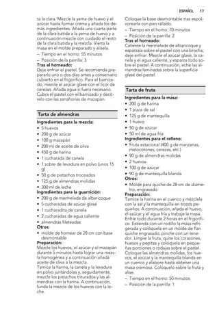 ta la clara. Mezcle la yema de huevo y el
azúcar hasta formar crema y añada los de-
más ingredientes. Añada una cuarta parte
de la clara batida a la yema de huevo y a
continuación mezcle con cuidado el resto
de la clara batida y la mezcla. Vierta la
masa en el molde preparado y alísela.
– Tiempo en el horno: 55 minutos
– Posición de la parrilla: 3
Tras el horneado:
Deje enfriar el pastel. Se recomienda pre-
pararlo uno o dos días antes y conservarlo
cubierto en el frigorífico. Para el barniza-
do, mezcle el azúcar glasé con el licor de
cerezas. Añada agua si fuera necesario.
Cubra el pastel con el barnizado y decó-
relo con las zanahorias de mazapán.
Tarta de almendras
Ingredientes para la mezcla:
• 5 huevos
• 200 g de azúcar
• 100 g mazapán
• 200 ml de aceite de oliva
• 450 g de harina
• 1 cucharada de canela
• 1 sobre de levadura en polvo (unos 15
g)
• 50 g de pistachos troceados
• 125 g de almendras molidas
• 300 ml de leche
Ingredientes para la guarnición:
• 200 g de mermelada de albaricoque
• 5 cucharadas de azúcar glasé
• 1 cucharadita de canela
• 2 cucharadas de agua caliente
• almendras fileteadas
Otros:
• molde de hornear de 28 cm con base
desmontable
Preparación:
Mezcle los huevos, el azúcar y el mazapán
durante 5 minutos hasta lograr una mezc-
la homogénea y a continuación añada
aceite de oliva a la mezcla.
Tamice la harina, la canela y la levadura
en polvo juntándolas y, seguidamente,
mezcle los pistachos triturados y las al-
mendras con la harina. A continuación,
funda la mezcla de los huevos con la le-
che.
Coloque la base desmontable tras espol-
vorearla con pan rallado.
– Tiempo en el horno: 70 minutos
– Posición de la parrilla: 2
Tras el horneado:
Caliente la mermelada de albaricoque y
espárzala sobre el pastel con una brocha;
deje enfriar. Mezcle el azúcar glasé, la ca-
nela y el agua caliente, y esparza todo so-
bre el pastel. A continuación, eche las al-
mendras laminadas sobre la superficie
glasé del pastel.
Tarta de fruta
Ingredientes para la masa:
• 200 g de harina
• 1 pizca de sal
• 125 g de mantequilla
• 1 huevo
• 50 g de azúcar
• 50 ml de agua fría
Ingredientes para el relleno:
• Fruta estacional (400 g de manzanas,
melocotones, cerezas, etc.)
• 90 g de almendras molidas
• 2 huevos
• 100 g de azúcar
• 90 g de mantequilla blanda
Otros:
• Molde para quiche de 28 cm de diáme-
tro, engrasado
Preparación:
Tamice la harina en el cuenco y mézclela
con la sal y la mantequilla en trozos pe-
queños. A continuación, añada el huevo,
el azúcar y el agua fría y trabaje la masa.
Enfríe todo durante 2 horas en el frigorífi-
co. Extienda con un rodillo la masa refri-
gerada y colóquela en un molde de flan
quiche engrasado; pinche con un tene-
dor. Limpie la fruta, quite los corazones,
huesos y pepitas y colóquela en peque-
ñas porciones o rodajas sobre el pastel.
Coloque las almendras molidas, los hue-
vos, el azúcar y la mantequilla blanda en
un cuenco y elabore hasta obtener una
masa cremosa. Colóquelo sobre la fruta y
alise.
– Tiempo en el horno: 50 minutos
– Posición de la parrilla: 1
ESPAÑOL 17
 