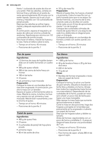Vierta 1 cucharada de aceite de oliva en
una sartén. Pele las cebollas, córtelas en
láminas finas y sofríalas en el aceite du-
rante aproximadamente 30 minutos con la
sartén tapada. Sazone con la sal y la pi-
mienta y mézclelo con 1/2 cucharadita de
perejil picado.
Deje que las cebollas se sofrían ligera-
mente y después espárzalas sobre el ho-
jaldre.
A continuación, esparza el requesón y el
queso de cabra por encima y añada las
aceitunas. Espolvoree por encima con 1/2
cucharadita de tomillo picado.
Para hacer el relleno, mezcle los huevos y
la nata. Vierta el relleno sobre la tarta.
– Tiempo en el horno: 45 minutos
– Posiciones de la parrilla: 1
Flan de queso
Ingredientes:
• 1,5 láminas de masa de hojaldre (exten-
dida con el rodillo formando un cuadra-
do)
• 500 g de queso rallado
• 200 ml de crema de leche fresca sin
montar
• 100 ml de leche
• 4 huevos
• sal, pimienta y nuez moscada
Preparación:
Coloque la masa en una bandeja de hor-
near bien engrasada. A continuación, pin-
che la masa con un tenedor.
Esparza el queso uniformemente sobre la
masa. Mezcle la crema, la leche y los hue-
vos y sazone con sal, pimienta y nuez
moscada. Mezcle bien nuevamente y vier-
ta encima el queso.
– Tiempo en el horno: 40 minutos
– Posiciones de la parrilla: 2
Pastel de queso
Ingredientes:
• 400 g de queso Feta
• 2 huevos
• 3 cucharadas de perejil de hoja plana
picado
• pimienta negra
• 80 ml de aceite de oliva
• 375 g de masa filo
Preparación:
Mezcle el queso feta, los huevos, el perejil
y la pimienta. Cubra la masa filo con un
paño húmedo para que no se seque. Ex-
tienda 4 láminas, una encima de la otra,
untando cada una de ellas con aceite.
Corte cada una en 4 tiras de aproximada-
mente 7 cm de longitud.
Coloque dos cucharadas colmadas de
mezcla de queso feta en una esquina de
cada tira y doble ésta en diagonal para
crear un triángulo.
Colóquelo bocabajo en una bandeja de
hornear y úntelo con aceite usando una
brocha.
– Tiempo en el horno: 25 minutos
– Posiciones de la parrilla: 3
Pan blanco
Ingredientes:
• 1.000 g de harina
• 40 g de levadura fresca o 20 g de leva-
dura seca
• 650 ml de leche
• 15 g de sal
Otros:
• Bandeja de hornear engrasada o reves-
tida con papel de horno
Preparación:
Coloque la harina y la sal en una fuente
de gran tamaño. Disuelva la levadura en
leche tibia y añádala a la harina. Amase
bien todos los ingredientes hasta formar
una masa elástica. Dependiendo de las
cualidades de la harina, puede ser nece-
sario añadir un poco más de leche para
lograr una masa manejable.
Deje reposar la masa hasta que aumente
aproximadamente al doble.
Corte la masa en dos porciones, haga dos
hogazas y póngalas en la bandeja que
previamente se ha engrasado o cubierto
con papel de hornear.
Deje que las hogazas suban y doblen su
tamaño.
Antes de hornear, espolvoréelas con un
poco de harina y entállelas 3 - 4 veces en
diagonal hasta alcanzar una profundidad
de 1 cm.
– Tiempo en el horno: 55 minutos
– Posiciones de la parrilla: 2
– Para hornos de vapor: añada 200 ml de
agua al cajón.
20 www.aeg.com
 