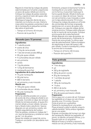 Reparta la mitad de las rodajas de patata
salpimentadas por la fuente y espolvoree
un poco de queso rallado por encima.
Coloque las rodajas de patata restantes
encima y reparta el resto del queso ralla-
do sobre las mismas.
Machaque el segundo diente de ajo y
mézclelo con la leche y la nata. Vierta la
masa sobre las patatas y extienda el resto
de la mantequilla en pequeñas cantida-
des sobre el gratinado.
– Tiempo en el horno: 65 minutos
– Posición de la parrilla: 2
Moussaka (para 10 personas)
Ingredientes:
• 1 cebolla picada
• aceite de oliva
• 1,5 kg de carne picada
• 1 lata de tomate picado (400 g)
• 50 g de queso rallado
• 4 cucharaditas de pan rallado
• sal y pimienta
• canela
• 1 kg de patatas
• 1,5 kg de berenjenas
• mantequilla para freír
Ingredientes de la salsa bechamel:
• 75 g de mantequilla
• 50 g de harina
• 600 ml de leche
• sal, pimienta y nuez moscada
Mezcle con:
• 150 g de queso rallado
• 4 cucharadas de pan rallado
• 50 g de mantequilla
Preparación:
Sofría las cebollas picadas con un poco
de aceite de oliva y después añada la car-
ne picada. Cocínelo sin dejar de remover.
Añada los tomates picados, el queso Em-
mental rallado y el pan rallado; remueva
bien y llévelo todo a ebullición. Sazone
después con sal, pimienta y canela, reti-
rándolo seguidamente de la placa.
Pele las patatas, córtelas en rodajas de 1
cm, lave las berenjenas y córtelas en roda-
jas de 1 cm de grosor.
Seque las rodajas con papel de cocina.
Tueste en una sartén con abundante man-
tequilla.
Entretanto, prepare la bechamel: funda la
mantequilla en una sartén, espolvoree
con la harina y mueva bien hasta que la
harina quede dorada. Añada la leche po-
co a poco sin dejar de remover. Sazone
con sal, pimienta y nuez moscada y cueza
con la tapa abierta durante 10 minutos.
Coloque las rodajas de patata en el fondo
de una bandeja de hornear engrasada,
espolvoree con un poco de queso ralla-
do. Coloque una capa de rodajas de be-
renjenas encima. Coloque sobre ellas par-
te de la mezcla de carne picada. Coloque
encima parte de la salsa bechamel.
Añada después otra capa de patatas, se-
guido de las berenjenas y, finalmente, la
mezcla de carne picada. La última capa
será de salsa bechamel. Sobre el prepara-
do espolvoree el resto del queso y del
pan rallado. Funda la mantequilla y viérta-
la encima de la moussaka.
– Tiempo en el horno: 60 minutos
– Posición de la parrilla: 1
Pasta gratinada
Ingredientes:
• 1 litro de agua
• sal
• 250 g de tagliatelle
• 250 g de jamón cocido
• 20 g de mantequilla
• 1 ramillete de perejil
• 1 cebolla
• 100 g de mantequilla
• 1 huevo
• 250 ml de leche
• sal, pimienta y nuez moscada
• 50 g de queso parmesano rallado
Preparación:
Hierva agua con un poco de sal. Coloque
los tagliatelle en el agua con sal y hierva
durante unos 12 minutos. Escurra.
Corte el jamón en cuadraditos.
Caliente la mantequilla en una sartén.
Pique el perejil y pele la cebolla; pique la
cebolla también. Sofría ambos ingredien-
tes en una sartén.
Engrase una bandeja de hornear con algo
de mantequilla. Mezcle los tagliatelle, el
jamón, la cebolla y el perejil sofritos, y co-
lóquelo todo en un recipiente.
Mezcle el huevo y la leche y sazone la
mezcla con sal, pimienta y nuez moscada;
ESPAÑOL 23
 