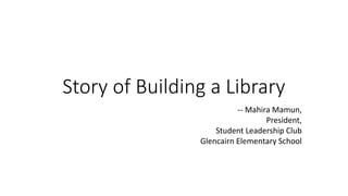 Story of Building a Library
-- Mahira Mamun,
President,
Student Leadership Club
Glencairn Elementary School
 
