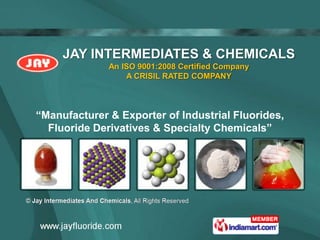 JAY INTERMEDIATES & CHEMICALS
              An ISO 9001:2008 Certified Company
                  A CRISIL RATED COMPANY



“Manufacturer & Exporter of Industrial Fluorides,
  Fluoride Derivatives & Specialty Chemicals”
 