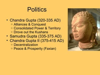 Politics Chandra Gupta (320-335 AD)‏ Alliances & Conquest Consolidated Power & Territory Drove out the Kushans Samudra Gupta (335-375 AD)‏ Chandra Gupta II (375-415 AD)‏ Decentralization Peace & Prosperity (Faxian)‏ 