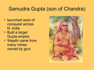 Samudra Gupta (son of Chandra) launched wars of conquest across N. India Built a larger Gupta empire Wealth came from many mines owned by govt 
