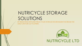 NUTRICYCLE STORAGE 
SOLUTIONS 
BY REMOVING ETHYLENE FROM YOUR STORAGE ENVIRONMENT INCREASE THE 
SHELF LIFE FOR CUT FLOWERS. 
 