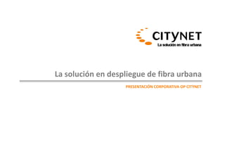 La solución en despliegue de fibra urbana
PRESENTACIÓN CORPORATIVA OP CITYNET 
 