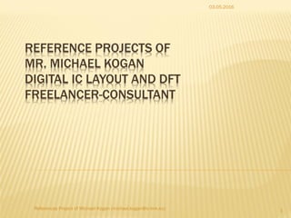 REFERENCE PROJECTS OF
MR. MICHAEL KOGAN
DIGITAL IC LAYOUT AND DFT
FREELANCER-CONSULTANT
03.05.2016
References Project of Michael Kogan (michael.kogan@ic-link.eu) 1
 
