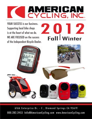 800.282.2453 Info@AmericanCycling.com www.AmericanCycling.com
YOUR SUCCESS is our business.
Supporting local bike shops
is at the heart of what we do.
WE ARE FOCUSED on the success
of the Independent Bicycle Dealer.
2 012
Fall Winter
616 6 E n t e r p r i s e D r . - C , D i a m o n d S p r i n g s C A 9 5 619
 