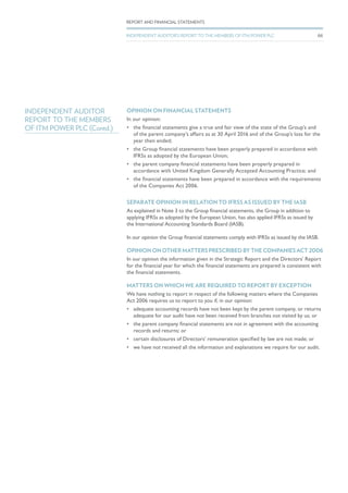 INDEPENDENT AUDITOR
REPORT TO THE MEMBERS
OF ITM POWER PLC (Contd.)
OPINION ON FINANCIAL STATEMENTS
In our opinion:
•	 the financial statements give a true and fair view of the state of the Group’s and
of the parent company’s affairs as at 30 April 2016 and of the Group’s loss for the
year then ended;
•	 the Group financial statements have been properly prepared in accordance with
IFRSs as adopted by the European Union;
•	 the parent company financial statements have been properly prepared in
accordance with United Kingdom Generally Accepted Accounting Practice; and
•	 the financial statements have been prepared in accordance with the requirements
of the Companies Act 2006.
SEPARATE OPINION IN RELATION TO IFRSS AS ISSUED BY THE IASB
As explained in Note 3 to the Group financial statements, the Group in addition to
applying IFRSs as adopted by the European Union, has also applied IFRSs as issued by
the International Accounting Standards Board (IASB).
In our opinion the Group financial statements comply with IFRSs as issued by the IASB.
OPINION ON OTHER MATTERS PRESCRIBED BY THE COMPANIES ACT 2006
In our opinion the information given in the Strategic Report and the Directors’ Report
for the financial year for which the financial statements are prepared is consistent with
the financial statements.
MATTERS ON WHICH WE ARE REQUIRED TO REPORT BY EXCEPTION
We have nothing to report in respect of the following matters where the Companies
Act 2006 requires us to report to you if, in our opinion:
•	 adequate accounting records have not been kept by the parent company, or returns
adequate for our audit have not been received from branches not visited by us; or
•	 the parent company financial statements are not in agreement with the accounting
records and returns; or
•	 certain disclosures of Directors’ remuneration specified by law are not made; or
•	 we have not received all the information and explanations we require for our audit.
66
REPORT AND FINANCIAL STATEMENTS
INDEPENDENT AUDITOR’S REPORT TO THE MEMBERS OF ITM POWER PLC
 