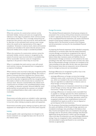 Construction Contracts
When the outcome of a construction contract can be
estimated reliably, revenue and costs are recognised by
reference to the stage of completion of the contract activity
at the balance sheet date. This is normally measured by the
proportion that contract costs incurred for work performed
to date bear to the estimated total contract costs, except
where this would not be representative of the stage of
completion. Variations in contract work, claims and incentive
payments are included to the extent that the amount can be
measured reliably and its receipt is considered probable.
Where the outcome of a construction contract cannot be
estimated reliably, contract revenue is recognised to the
extent of contract costs incurred where it is probable they
will be recoverable. Contract costs are recognised as
expenses in the period in which they are incurred.
When it is probable that total contract costs will exceed
total contract revenue, the expected loss is recognised as
an expense immediately.
When contract costs incurred to date plus recognised profits
less recognised losses exceed progress billings, the surplus is
shown as amounts due from customers for contract work.
For contracts where progress billings exceed contract costs
incurred to date plus recognised profits less recognised losses,
the surplus is shown as the amounts due to customers for
contract work. Amounts received before the related work
is performed are included in the consolidated balance sheet,
as a liability, as advances received. Amounts billed for work
performed but not yet paid by the customer are included
in the consolidated balance sheet under trade and other
receivables.
Grants
Government and other grants are included in other operating
income in the period that the expenditure to which they relate
is incurred, unless relating to property, plant and equipment.
Government and other grants relating to property, plant and
equipment are netted against the cost of the assets acquired.
Leasing
Rentals payable under operating leases are charged to the
income statement on a straight-line basis over the term of
the relevant lease.
Foreign Currencies
The individual financial statements of each group company are
presented in the currency of the primary economic environment
in which it operates (its functional currency). For the purpose
of the consolidated financial statements, the results and financial
position of each group company are expressed in pounds
sterling, which is the functional currency of the Company,
and the presentation currency for the consolidated financial
statements.
In preparing the financial statements of the individual companies,
transactions in currencies other than the entity’s functional
currency (foreign currencies) are recognised at the rates of
exchange prevailing on the dates of the transactions. At each
balance sheet date, monetary assets and liabilities that are
denominated in foreign currencies are retranslated at the rates
prevailing at that date. Non-monetary items carried at fair value
that are denominated in foreign currencies are translated at the
rates prevailing at the date when the fair value was determined.
Non-monetary items that are measured in terms of historical
cost in a foreign currency are not retranslated.
Exchange differences are recognised in profit or loss in the
period in which they arise except for:
•	 exchange differences on foreign currency borrowings
relating to assets under construction for future productive
use, which are included in the cost of those assets when
they are regarded as an adjustment to interest costs on
those foreign currency borrowings;
•	 exchange differences on transactions entered into to hedge
certain foreign currency risks (see below under financial
instruments / hedge accounting); and
•	 exchange differences on monetary items receivable from
or payable to a foreign operation for which settlement is
neither planned nor likely to occur (therefore forming part
of the net investment in the foreign operation), which are
recognised initially in other comprehensive income and
reclassified from equity to profit or loss on disposal or
partial disposal of the net investment.
For the purpose of presenting consolidated financial statements,
the assets and liabilities of the Group’s foreign operations are
translated at exchange rates prevailing on the balance sheet
date. Income and expense items are translated at the average
exchange rates for the period, unless exchange rates fluctuate
significantly during that period, in which case the exchange
rates at the date of transactions are used. Exchange differences
arising, if any, are recognised in other comprehensive income
and accumulated in equity (attributed to non-controlling
interests as appropriate).
74
REPORT AND FINANCIAL STATEMENTS
NOTES TO THE CONSOLIDATED FINANCIAL STATEMENTS
 