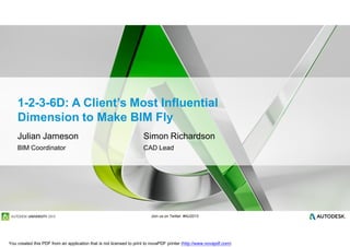 Join us on Twitter: #AU2013
1-2-3-6D: A Client’s Most Influential
Dimension to Make BIM Fly
Julian Jameson
BIM Coordinator
Simon Richardson
CAD Lead
You created this PDF from an application that is not licensed to print to novaPDF printer (http://www.novapdf.com)
 