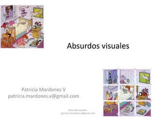 Absurdos visuales



       Patricia Mardones V
patricia.mardones.v@gmail.com

                             Absurdos visuales.
                                                     1
                     patricia.mardones.v@gmail.com
 