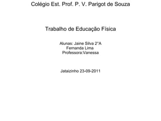 Colégio Est. Prof. P. V. Parigot de Souza Trabalho de Educação Física Alunas: Jaine Silva 2°A Fernanda Lima   Professora:Vanessa Jataizinho 23-09-2011 