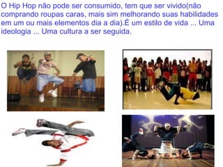 O Hip Hop não pode ser consumido, tem que ser vivido(não comprando roupas caras, mais sim melhorando suas habilidades em um ou mais elementos dia a dia).É um estilo de vida ... Uma ideologia ... Uma cultura a ser seguida. 