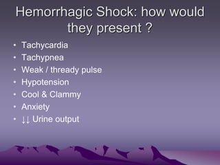 Hemorrhagic Shock: how would
they present ?
• Tachycardia
• Tachypnea
• Weak / thready pulse
• Hypotension
• Cool & Clammy...