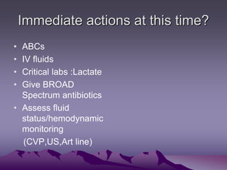 Immediate actions at this time?
• ABCs
• IV fluids
• Critical labs :Lactate
• Give BROAD
Spectrum antibiotics
• Assess flu...