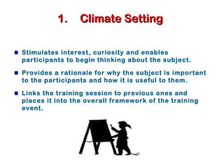 1.1. Climate SettingClimate Setting
Stimulates interest, curiosity and enables
participants to begin thinking about the subject.
Provides a rationale for why the subject is important
to the participants and how it is useful to them.
Links the training session to previous ones and
places it into the overall framework of the training
event.
 