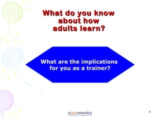 4
What do you knowWhat do you know
about howabout how
adults learn?adults learn?
What are the implications
for you as a trainer?
 