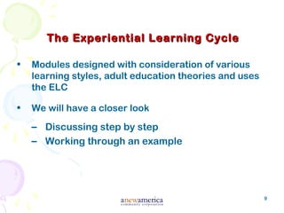 9
The Experiential Learning CycleThe Experiential Learning Cycle
• Modules designed with consideration of various
learning styles, adult education theories and uses
the ELC
• We will have a closer look
– Discussing step by step
– Working through an example
 