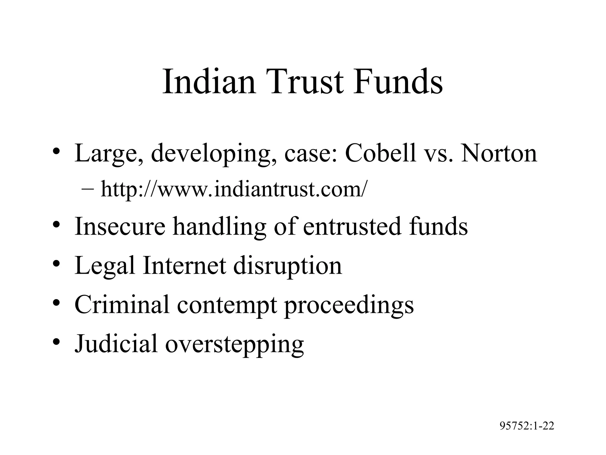 95752:1-22
Indian Trust Funds
• Large, developing, case: Cobell vs. Norton
– http://www.indiantrust.com/
• Insecure handling of entrusted funds
• Legal Internet disruption
• Criminal contempt proceedings
• Judicial overstepping
 
