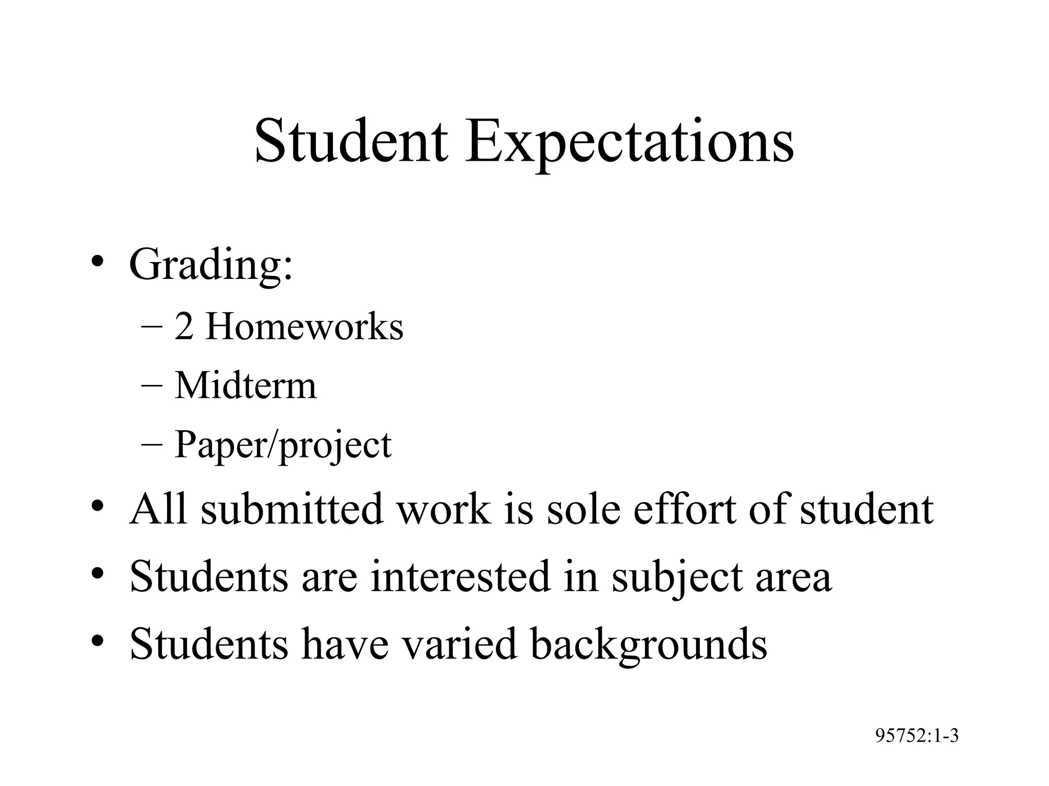 95752:1-3
Student Expectations
• Grading:
– 2 Homeworks
– Midterm
– Paper/project
• All submitted work is sole effort of student
• Students are interested in subject area
• Students have varied backgrounds
 