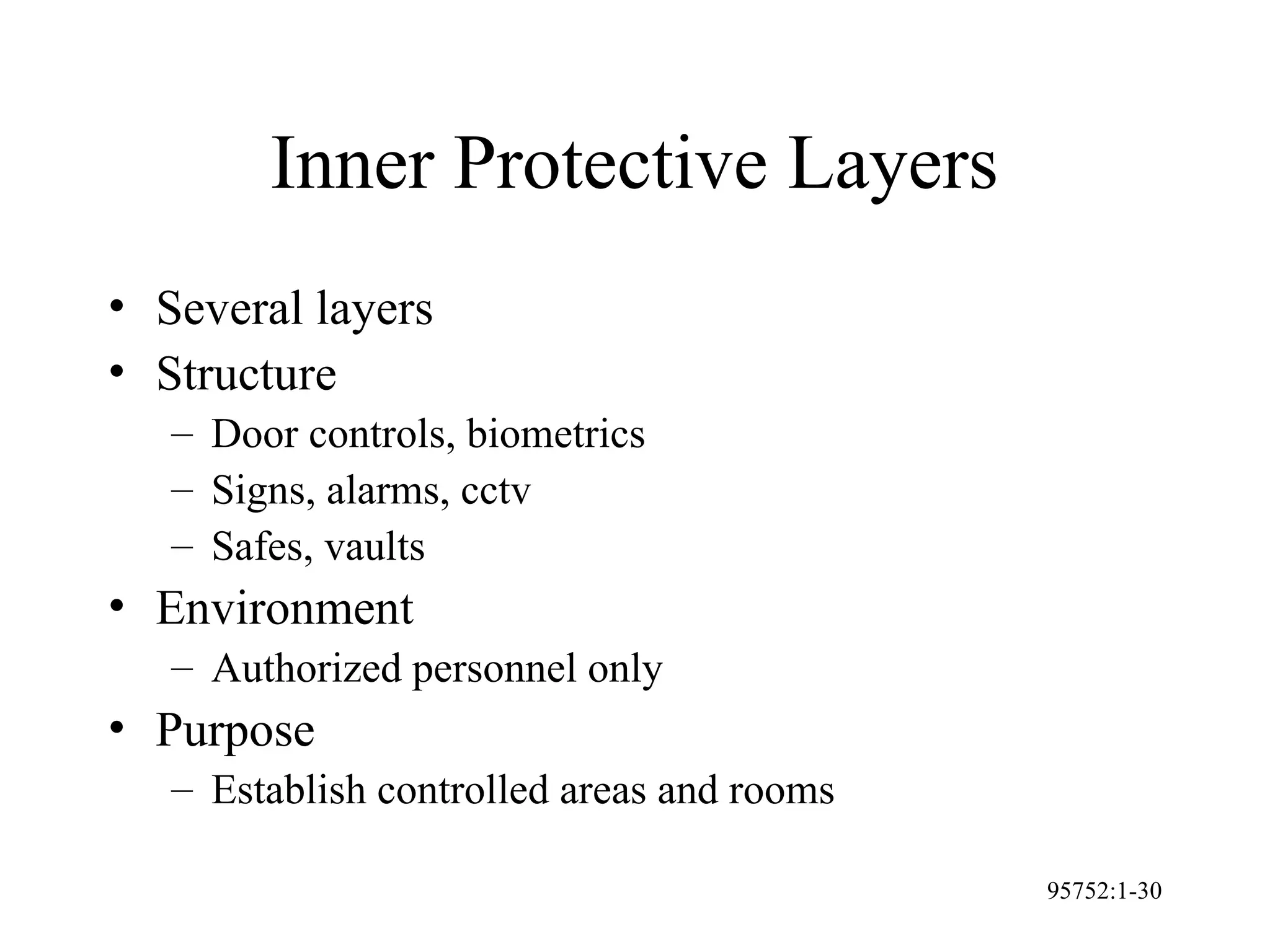 95752:1-30
Inner Protective Layers
• Several layers
• Structure
– Door controls, biometrics
– Signs, alarms, cctv
– Safes, vaults
• Environment
– Authorized personnel only
• Purpose
– Establish controlled areas and rooms
 
