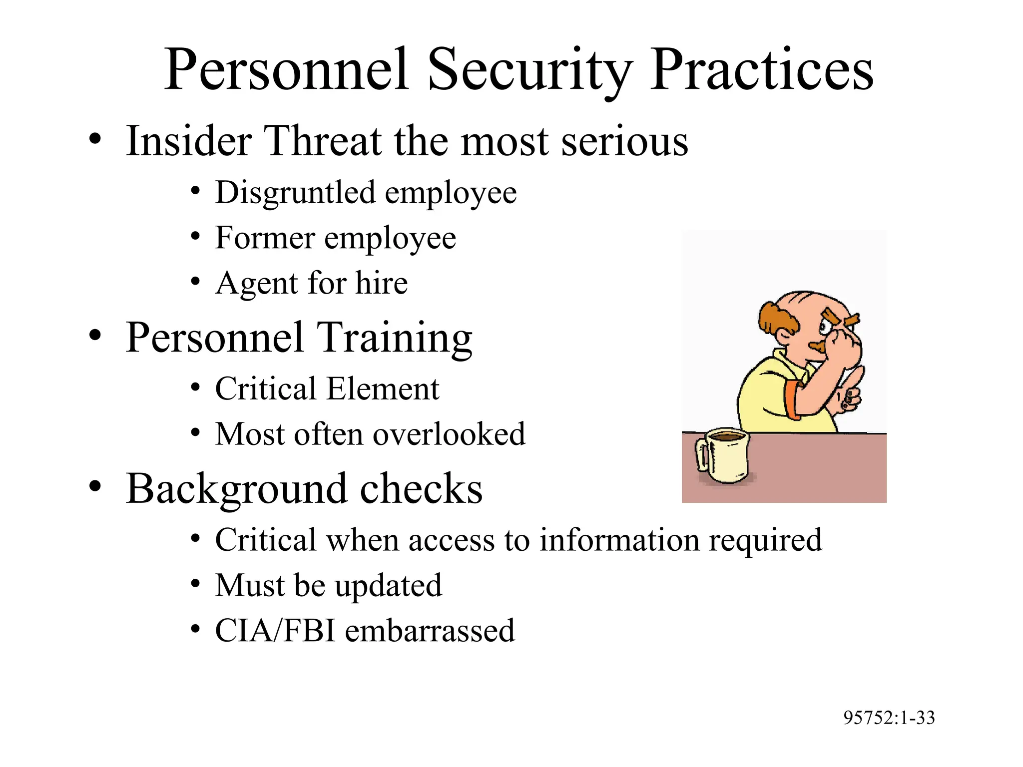 95752:1-33
Personnel Security Practices
• Insider Threat the most serious
• Disgruntled employee
• Former employee
• Agent for hire
• Personnel Training
• Critical Element
• Most often overlooked
• Background checks
• Critical when access to information required
• Must be updated
• CIA/FBI embarrassed
 