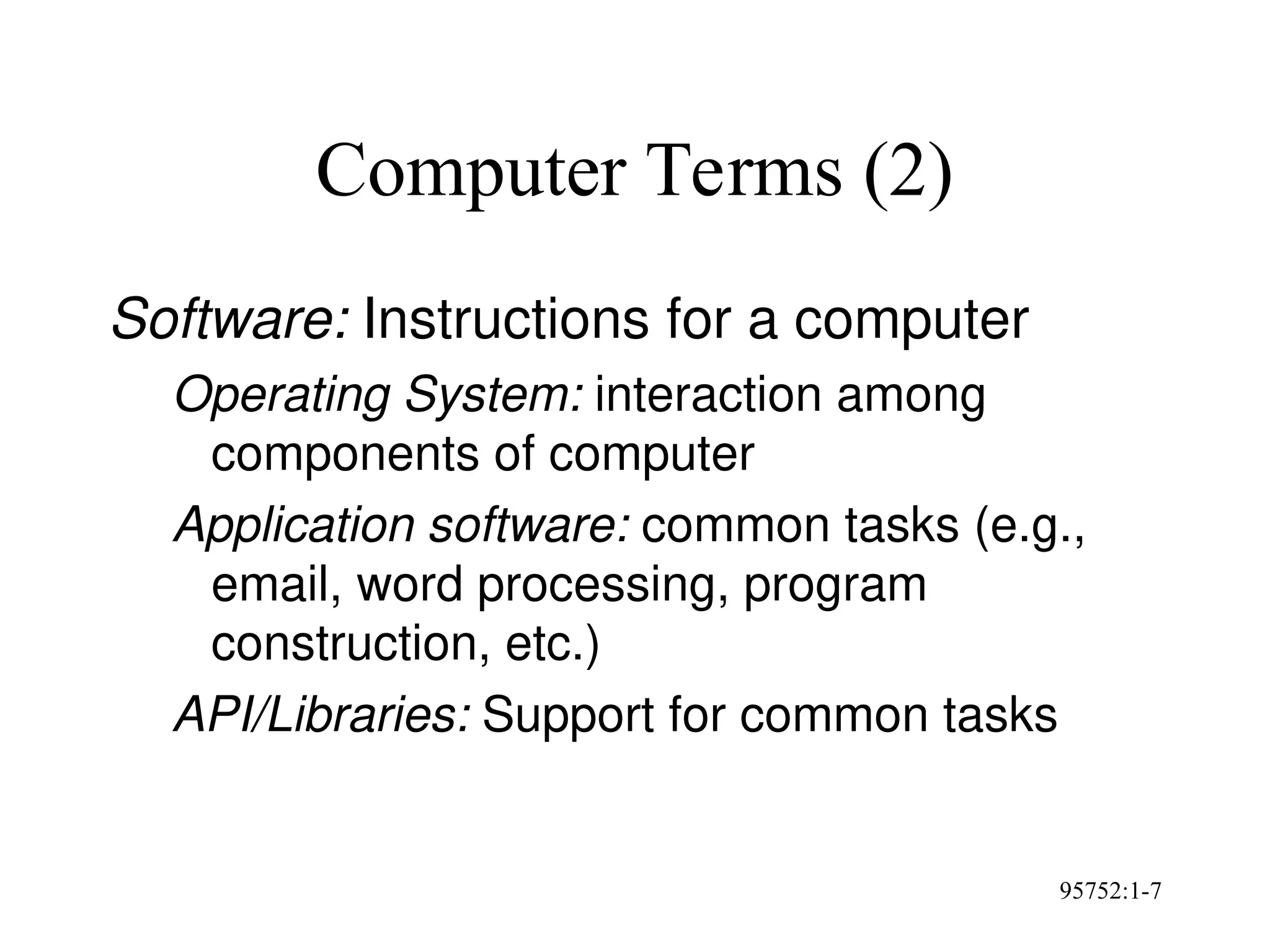 95752:1-7
Computer Terms (2)
Software: Instructions for a computer
Operating System: interaction among
components of computer
Application software: common tasks (e.g.,
email, word processing, program
construction, etc.)
API/Libraries: Support for common tasks
 