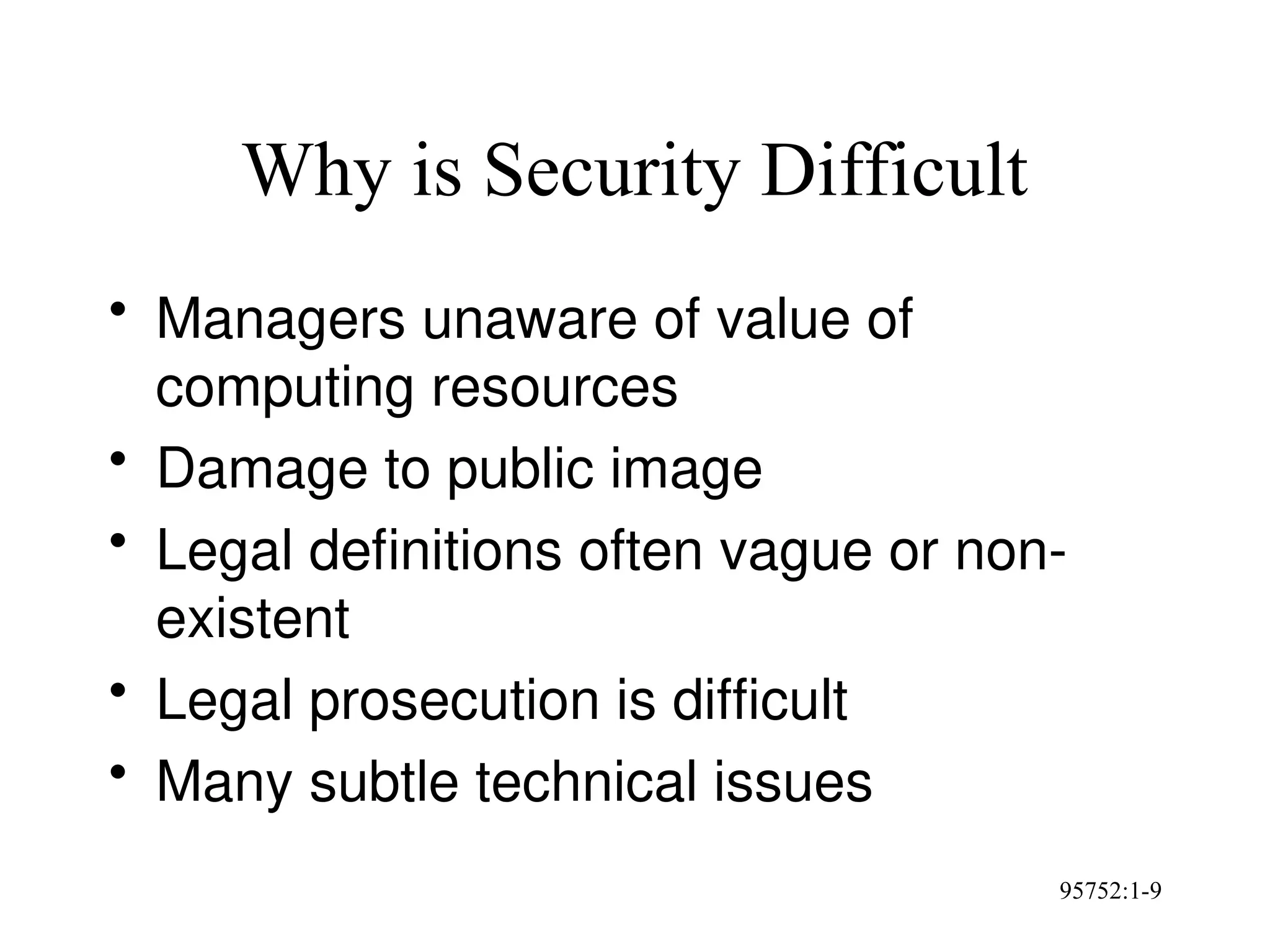 95752:1-9
Why is Security Difficult
• Managers unaware of value of
computing resources
• Damage to public image
• Legal definitions often vague or non-
existent
• Legal prosecution is difficult
• Many subtle technical issues
 