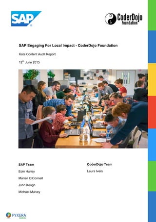 SAP Engaging For Local Impact - CoderDojo Foundation
Kata Content Audit Report
12th
June 2015
SAP Team
Eoin Hurley
Marian O’Connell
John Keogh
Michael Mulvey
CoderDojo Team
Laura Ivers
 