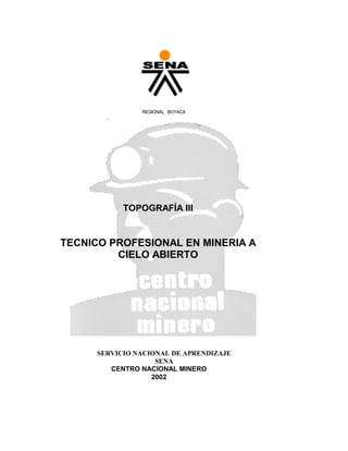 REGIONAL BOYACA

TOPOGRAFÍA III

TECNICO PROFESIONAL EN MINERIA A
CIELO ABIERTO

SERVICIO NACIONAL DE APRENDIZAJE
SENA
CENTRO NACIONAL MINERO
2002

 