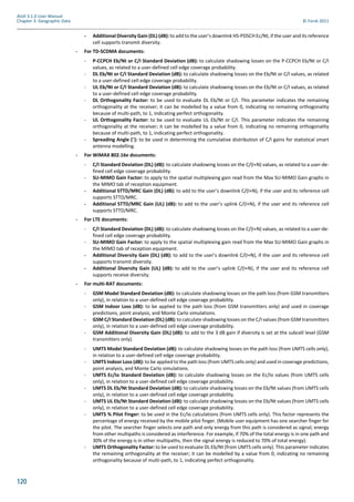 120
Atoll 3.1.0 User Manual
Chapter 3: Geographic Data © Forsk 2011
- Additional Diversity Gain (DL) (dB):to add to the user’s downlink HS-PDSCH Ec/Nt, if the user and its reference
cell supports transmit diversity.
- For TD-SCDMA documents:
- P-CCPCH Eb/Nt or C/I Standard Deviation (dB): to calculate shadowing losses on the P-CCPCH Eb/Nt or C/I
values, as related to a user-defined cell edge coverage probability.
- DL Eb/Nt or C/I Standard Deviation (dB): to calculate shadowing losses on the Eb/Nt or C/I values, as related
to a user-defined cell edge coverage probability.
- UL Eb/Nt or C/I Standard Deviation (dB): to calculate shadowing losses on the Eb/Nt or C/I values, as related
to a user-defined cell edge coverage probability.
- DL Orthogonality Factor: to be used to evaluate DL Eb/Nt or C/I. This parameter indicates the remaining
orthogonality at the receiver; it can be modelled by a value from 0, indicating no remaining orthogonality
because of multi-path, to 1, indicating perfect orthogonality.
- UL Orthogonality Factor: to be used to evaluate UL Eb/Nt or C/I. This parameter indicates the remaining
orthogonality at the receiver; it can be modelled by a value from 0, indicating no remaining orthogonality
because of multi-path, to 1, indicating perfect orthogonality.
- Spreading Angle (°): to be used in determining the cumulative distribution of C/I gains for statistical smart
antenna modelling.
- For WiMAX 802.16e documents:
- C/I Standard Deviation (DL) (dB): to calculate shadowing losses on the C/(I+N) values, as related to a user-de-
fined cell edge coverage probability.
- SU-MIMO Gain Factor: to apply to the spatial multiplexing gain read from the Max SU-MIMO Gain graphs in
the MIMO tab of reception equipment.
- Additional STTD/MRC Gain (DL) (dB): to add to the user’s downlink C/(I+N), if the user and its reference cell
supports STTD/MRC.
- Additional STTD/MRC Gain (UL) (dB): to add to the user’s uplink C/(I+N), if the user and its reference cell
supports STTD/MRC.
- For LTE documents:
- C/I Standard Deviation (DL) (dB): to calculate shadowing losses on the C/(I+N) values, as related to a user-de-
fined cell edge coverage probability.
- SU-MIMO Gain Factor: to apply to the spatial multiplexing gain read from the Max SU-MIMO Gain graphs in
the MIMO tab of reception equipment.
- Additional Diversity Gain (DL) (dB): to add to the user’s downlink C/(I+N), if the user and its reference cell
supports transmit diversity.
- Additional Diversity Gain (UL) (dB): to add to the user’s uplink C/(I+N), if the user and its reference cell
supports receive diversity.
- For multi-RAT documents:
- GSM Model Standard Deviation (dB): to calculate shadowing losses on the path loss (from GSM transmitters
only), in relation to a user-defined cell edge coverage probability.
- GSM Indoor Loss (dB): to be applied to the path loss (from GSM transmitters only) and used in coverage
predictions, point analysis, and Monte Carlo simulations.
- GSM C/I Standard Deviation (DL) (dB): to calculate shadowing losses on the C/I values (from GSM transmitters
only), in relation to a user-defined cell edge coverage probability.
- GSM Additional Diversity Gain (DL) (dB): to add to the 3 dB gain if diversity is set at the subcell level (GSM
transmitters only).
- UMTS Model Standard Deviation (dB): to calculate shadowing losses on the path loss (from UMTS cells only),
in relation to a user-defined cell edge coverage probability.
- UMTS Indoor Loss (dB): to be applied to the path loss (from UMTS cells only) and used in coverage predictions,
point analysis, and Monte Carlo simulations.
- UMTS Ec/Io Standard Deviation (dB): to calculate shadowing losses on the Ec/Io values (from UMTS cells
only), in relation to a user-defined cell edge coverage probability.
- UMTS DL Eb/Nt Standard Deviation (dB): to calculate shadowing losses on the Eb/Nt values (from UMTS cells
only), in relation to a user-defined cell edge coverage probability.
- UMTS UL Eb/Nt Standard Deviation (dB): to calculate shadowing losses on the Eb/Nt values (from UMTS cells
only), in relation to a user-defined cell edge coverage probability.
- UMTS % Pilot Finger: to be used in the Ec/Io calculations (from UMTS cells only). This factor represents the
percentage of energy received by the mobile pilot finger. (Mobile user equipment has one searcher finger for
the pilot. The searcher finger selects one path and only energy from this path is considered as signal; energy
from other multipaths is considered as interference. For example, if 70% of the total energy is in one path and
30% of the energy is in other multipaths, then the signal energy is reduced to 70% of total energy).
- UMTS Orthogonality Factor: to be used to evaluate DL Eb/Nt (from UMTS cells only). This parameter indicates
the remaining orthogonality at the receiver; it can be modelled by a value from 0, indicating no remaining
orthogonality because of multi-path, to 1, indicating perfect orthogonality.
 