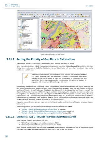 130
Atoll 3.1.0 User Manual
Chapter 3: Geographic Data © Forsk 2011
3.11.2 Setting the Priority of Geo Data in Calculations
The priority of geo data in calculations is determined in much the same way as it is for display.
When you make calculations in Atoll, the data taken into account in each folder (Clutter Classes, DTM, etc.) is the data from
the top down. In other words, Atoll takes the object on top and objects below only where there is no data in higher levels;
what is used is what is seen.
Object folders, for example, the DTM, clutter classes, clutter heights, and traffic density folders, can contain more than one
data object. These objects can represent different areas of the map or the same parts of the map with the same or different
resolutions. Therefore for each folder, you should place the objects with the best data at the top. These are normally the
objects which cover the least area but have the highest resolution. For example, when calculating coverage in an urban area,
you might have two clutter class files: one with a higher resolution for the downtown core, where the density of users is
higher, and one with a lower resolution but covering the entire area. In this case, by placing the clutter class file for the down-
town core over the file with the lower resolution, Atoll can base its calculations for the downtown core on the clutter class
file with the higher resolution, using the second file for all other calculations.
Population maps and custom geo data maps, both of which can be used in prediction reports follow the same rules of calcu-
lation priority.
The following sections give several examples to better illustrate how data are used in Atoll:
• "Example 1: Two DTM Maps Representing Different Areas" on page 130
• "Example 2: Clutter Classes and DTM Maps Representing the Same Area" on page 131
• "Example 3: Two Clutter Class Maps Representing a Common Area" on page 131.
3.11.2.1 Example 1: Two DTM Maps Representing Different Areas
In this example, there are two imported DTM files:
• "DTM 1” represents a given area and has a resolution of 50 m.
• “DTM 2” represents a different area and has a resolution of 20 m.
In this example, the file order of the DTM files in the Explorer window does not matter because they do not overlap; in both
Case 1 and Case 2, Atoll will take all the data from both "DTM 1” and "DTM 2” into account.
Figure 3.10: Displaying Geo data layers
The visibility in the context of calculations must not be confused with the display check box
( ). Even if the display check box of an object is cleared ( ), so that the object is not
displayed on the map, it will still be taken into consideration for calculations. The only
cases where clearing the display check box means that the data will not be used are for
population data in reports, and for custom geo data maps.
 