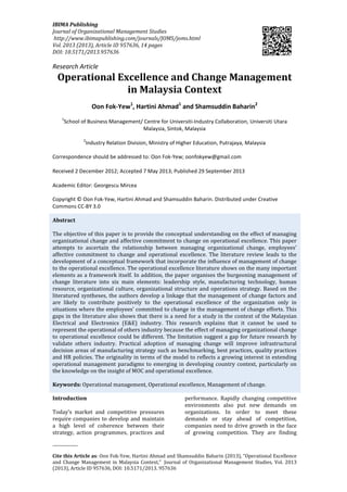 IBIMA Publishing
Journal of Organizational Management Studies
http://www.ibimapublishing.com/journals/JOMS/joms.html
Vol. 2013 (2013), Article ID 957636, 14 pages
DOI: 10.5171/2013.957636
_____________
Cite this Article as: Oon Fok-Yew, Hartini Ahmad and Shamsuddin Baharin (2013), “Operational Excellence
and Change Management in Malaysia Context,” Journal of Organizational Management Studies, Vol. 2013
(2013), Article ID 957636, DOI: 10.5171/2013. 957636
Research Article
Operational Excellence and Change Management
in Malaysia Context
Oon Fok-Yew1
, Hartini Ahmad1
and Shamsuddin Baharin2
1
School of Business Management/ Centre for Universiti-Industry Collaboration, Universiti Utara
Malaysia, Sintok, Malaysia
2
Industry Relation Division, Ministry of Higher Education, Putrajaya, Malaysia
Correspondence should be addressed to: Oon Fok-Yew; oonfokyew@gmail.com
Received 2 December 2012; Accepted 7 May 2013; Published 29 September 2013
Academic Editor: Georgescu Mircea
Copyright © Oon Fok-Yew, Hartini Ahmad and Shamsuddin Baharin. Distributed under Creative
Commons CC-BY 3.0
Abstract
The objective of this paper is to provide the conceptual understanding on the effect of managing
organizational change and affective commitment to change on operational excellence. This paper
attempts to ascertain the relationship between managing organizational change, employees’
affective commitment to change and operational excellence. The literature review leads to the
development of a conceptual framework that incorporate the influence of management of change
to the operational excellence. The operational excellence literature shows on the many important
elements as a framework itself. In addition, the paper organises the burgeoning management of
change literature into six main elements: leadership style, manufacturing technology, human
resource, organizational culture, organizational structure and operations strategy. Based on the
literatured syntheses, the authors develop a linkage that the management of change factors and
are likely to contribute positively to the operational excellence of the organization only in
situations where the employees’ committed to change in the management of change efforts. This
gaps in the literature also shows that there is a need for a study in the context of the Malaysian
Electrical and Electronics (E&E) industry. This research explains that it cannot be used to
represent the operational of others industry because the effect of managing organizational change
to operational excellence could be different. The limitation suggest a gap for future research by
validate others industry. Practical adoption of managing change will improve infrastructural
decision areas of manufacturing strategy such as benchmarking, best practices, quality practices
and HR policies. The originality in terms of the model to reflects a growing interest in extending
operational management paradigms to emerging in developing country context, particularly on
the knowledge on the insight of MOC and operational excellence.
Keywords: Operational management, Operational excellence, Management of change.
Introduction
Today’s market and competitive pressures
require companies to develop and maintain
a high level of coherence between their
strategy, action programmes, practices and
performance. Rapidly changing competitive
environments also put new demands on
organizations. In order to meet these
demands or stay ahead of competition,
companies need to drive growth in the face
of growing competition. They are finding
 