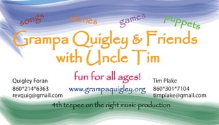 www.grampaquigley.org
fun for all ages!Quigley Foran Tim Plake
revquig@gmail.com timplake@gmail.com
4th teepee on the right music production
storiessongs
Grampa Quigley & Friends
with Uncle Tim
games puppets
860*214*6363 860*301*7104
 