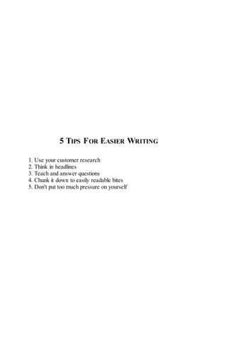 5 TIPS FOR EASIER WRITING
1. Use your customer research
2. Think in headlines
3. Teach and answer questions
4. Chunk it down to easily readable bites
5. Don't put too much pressure on yourself
 