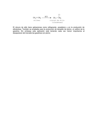 El cloruro de etilo tiene aplicaciones como refrigerante, anestésico y en la producción de
etilcelulosa. También se empleaba para la producción de tetraetilo de plomo, un aditivo de la
gasolina. Sin embargo esta aplicación está teniendo cada vez menor importancia al
desaparecer del mercado las gasolinas con plomo
 