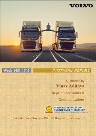Page | 1
Week 1451-1502 INTERNSHIP REPORT
Submitted by
Vinay Adithya
Dept. of Electronics &
Communications
Undertaken At Volvo India Pvt. Ltd, Bengaluru, Karnataka
 