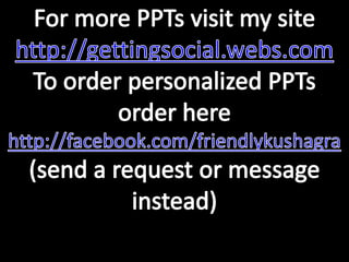 For more PPTs visit my sitehttp://gettingsocial.webs.comTo order personalized PPTs order herehttp://facebook.com/friendlykushagra(send a request or message instead)