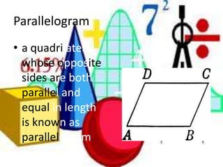 Parallelograma quadrilateral whose opposite sides are both parallel and equal in length is known as parallelogram.